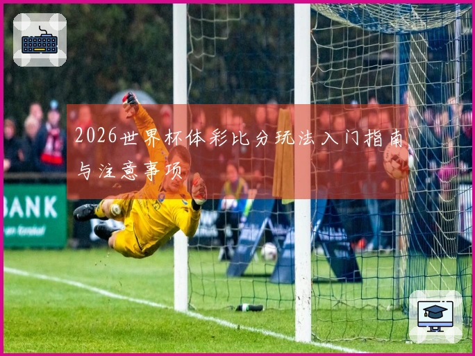 2026世界杯体彩比分玩法入门指南与注意事项