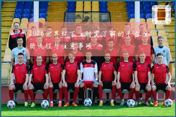 2026世界杯下注时需了解的平台注册流程与注意事项