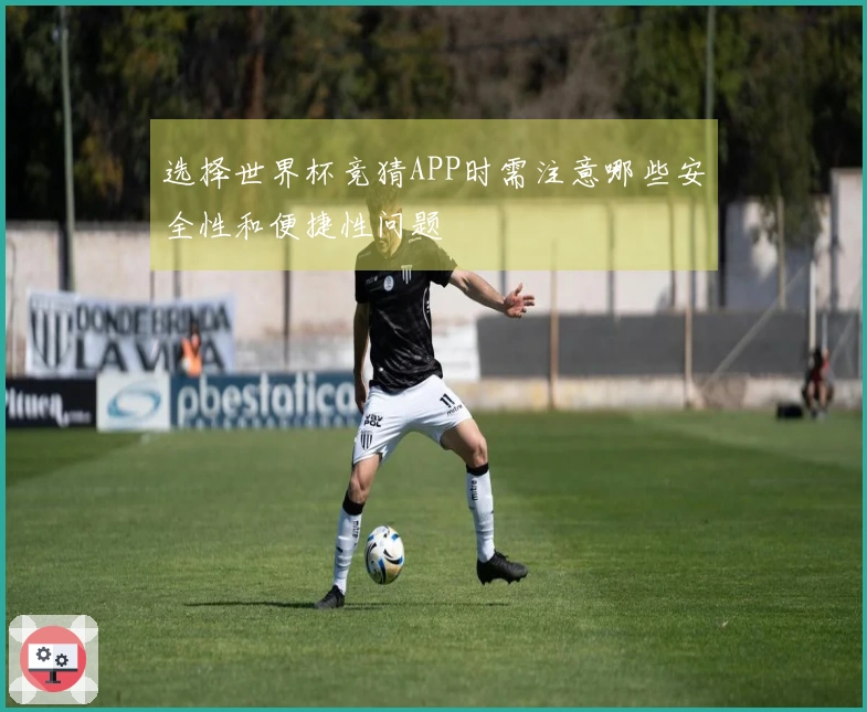 选择世界杯竞猜APP时需注意哪些安全性和便捷性问题